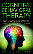 Cognitive Behavioral Therapy: How to Combat Depression, Fear, Anxiety and Worry (Happiness Can Be Trained)
