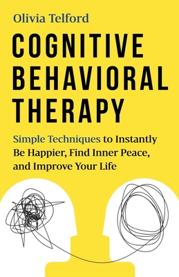 Cognitive Behavioral Therapy: Simple Techniques to Instantly Be Happier, Find Inner Peace, and Improve Your Life - Telford, Olivia