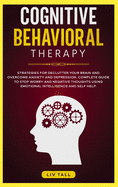 Cognitive Behavioral Therapy: Strategies for Decluttering Your Brain and Overcome Anxiety and Depression. the Complete Guide to Stop Worry and Negative Thoughts Using Emotional Intelligence and Self-Help