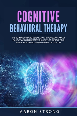 Cognitive Behavioral Therapy: The Ultimate Guide to Defeat Anxiety, Depression, Anger, Panic Attacks and Negative Thoughts to Improve your Mental Health and Regain Control of Your Life - Strong, Aaron