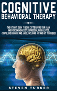 Cognitive Behavioral Therapy: The Ultimate Guide to Using CBT to Rewire Your Brain and Overcoming Anxiety, Depression, Phobias, Ptsd, Compulsive Behavior, and Anger, Including Dbt and ACT Techniques