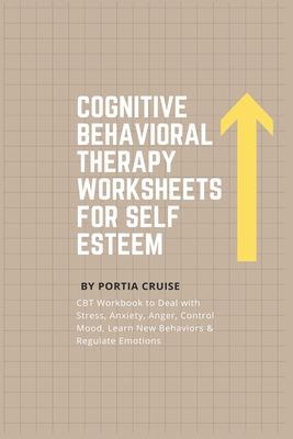 Cognitive Behavioral Therapy Worksheets for Self Esteem: CBT Workbook to Deal with Stress, Anxiety, Anger, Control Mood, Learn New Behaviors & Regulate Emotions - Cruise, Portia