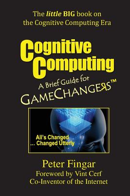 Cognitive Computing: A Brief Guide for Game Changers - Fingar, Peter, and Cerf, Vint (Foreword by)