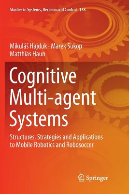 Cognitive Multi-Agent Systems: Structures, Strategies and Applications to Mobile Robotics and Robosoccer - Hajduk, Mikuls, and Sukop, Marek, and Haun, Matthias