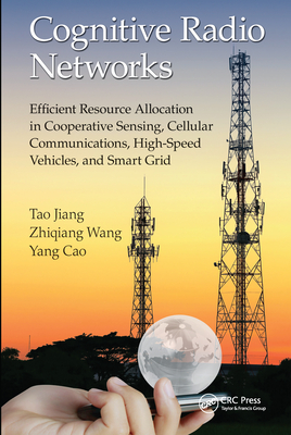 Cognitive Radio Networks: Efficient Resource Allocation in Cooperative Sensing, Cellular Communications, High-Speed Vehicles, and Smart Grid - Jiang, Tao, and Wang, Zhiqiang, and Cao, Yang