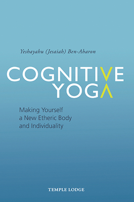 Cognitive Yoga: Making Yourself a New Etheric Body and Individuality - Ben-Aharon, Yeshayahu