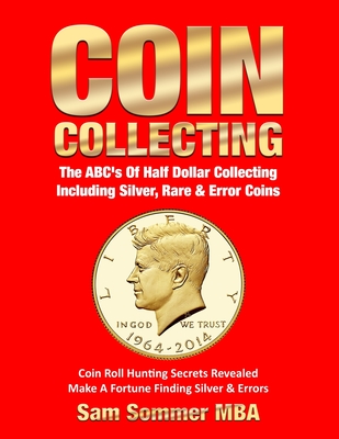 Coin Collecting The ABC's Of Half Dollar Collecting Including Silver, Rare & Error Coins: Coin Roll Hunting Secrets Revealed Make A Fortune Finding Silver & Errors - Sommer Mba, Sam