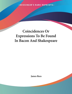 Coincidences or Expressions to Be Found in Bacon and Shakespeare - Rees, James