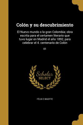 Coln y su descubrimiento: El Nuevo mundo o la gran Colombia; obra escrita para el certamen literario que tuvo lugar en Madrid el ao 1892, para celebrar el 4. centenario de Coln; 01 - Bigotte, Flix E