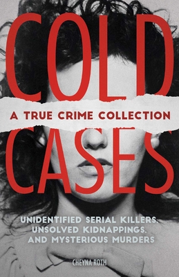 Cold Cases: A True Crime Collection: Unidentified Serial Killers, Unsolved Kidnappings, and Mysterious Murders (Including the Zodiac Killer, Natalee Holloway's Disappearance, the Golden State Killer and More) - Roth, Cheyna