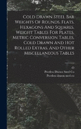 Cold Drawn Steel Bar Weights Of Rounds, Flats, Hexagons And Squares, Weight Tables For Plates, Metric Conversion Tables, Cold Drawn And Hot Rolled Extras, And Other Miscellaneous Tables