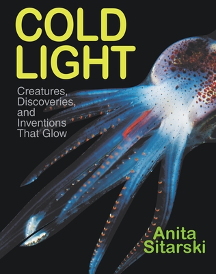 Cold Light: Creatures, Discoveries, and Inventions That Glow - Sitarski, Anita