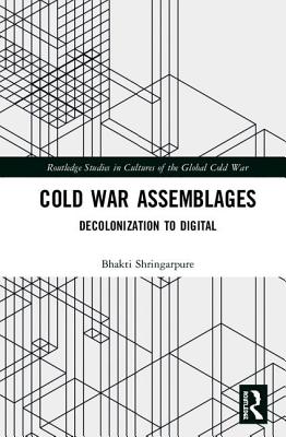 Cold War Assemblages: Decolonization to Digital - Shringarpure, Bhakti