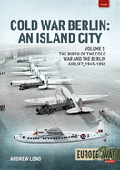 Cold War Berlin: An Island City: Volume 1: The Birth of the Cold War, the Communist Take-Over and the Berlin Airlift, 1945-1949