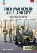 Cold War Berlin: An Island City: Volume 3: Us Forces in Berlin - Keeping the Peace, 1945-1994