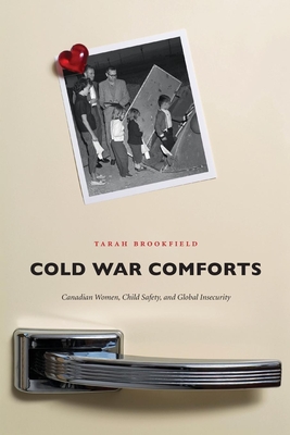 Cold War Comforts: Canadian Women, Child Safety, and Global Insecurity - Brookfield, Tarah