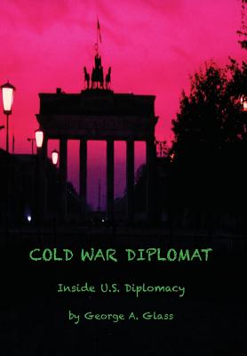 Cold War Diplomat: Inside U.S. Diplomacy 1981-2011 - Glass, George a