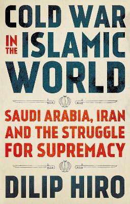 Cold War in the Islamic World: Saudi Arabia, Iran and the Struggle for Supremacy - Hiro, Dilip