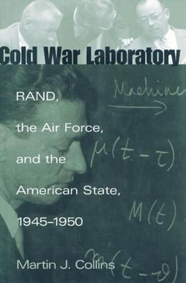 Cold War Laboratory: Rand, the Air Force, and the American State, 1945-1950 - Collins, Martin J