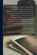 Coleccin De Leyes, Decretos, Reglamentos, Circulares, rdenes Y Acuerdos Relativos A La Desamortizacin De Los Bienes De Corporaciones Civiles Y Religiosas Y A La Nacionalizacin De Los Que Administraron Las ltimas. Estas Disposiciones Han Sido...