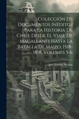 Colecci?n de documentos in?ditos para la historia de Chile desde el viaje de Magallanes hasta la batalla de Maipo, 1518-1818 - Medina, Jose Toribio