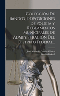 Coleccion de Bandos, Disposiciones de Policia y Reglamentos Municipales de Administracion del Distrito Federal...