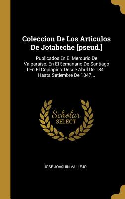 Coleccion de Los Articulos de Jotabeche [pseud.]: Publicados En El Mercurio de Valparaiso, En El Semanario de Santiago I En El Copiapino, Desde Abril de 1841 Hasta Setiembre de 1847... - Vallejo, Jose Joaquin