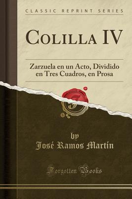 Colilla IV: Zarzuela En Un Acto, Dividido En Tres Cuadros, En Prosa (Classic Reprint) - Martin, Jose Ramos