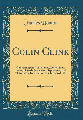 Colin Clink: Containing the Contentions, Dissentions, Loves, Hatreds, Jealousies, Hypocrisies, and Vicissitudes, Incident to His Chequered Life (Classic Reprint) - Hooton, Charles