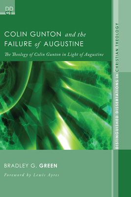 Colin Gunton and the Failure of Augustine: The Theology of Colin Gunton in Light of Augustine - Green, Bradley G, and Ayres, Lewis (Foreword by)