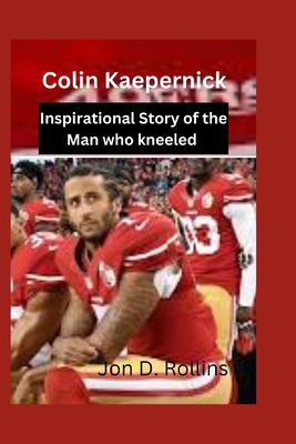 Colin Kaepernick: Inspirational Story of the Man who kneeled - D Rollins, Jon
