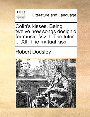 Colin's Kisses. Being Twelve New Songs Design'd for Music. Viz. I. the Tutor. ... XII. the Mutual Kiss. - Dodsley, Robert