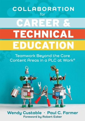 Collaboration for Career and Technical Education: Teamwork Beyond the Core Content Areas in a PLC at Work(r) (a Guide for Collaborative Teaching in Career and Technical Education) - Custable, Wendy, and Farmer, Paul C