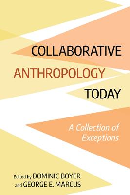 Collaborative Anthropology Today: A Collection of Exceptions - Boyer, Dominic, and Marcus, George E