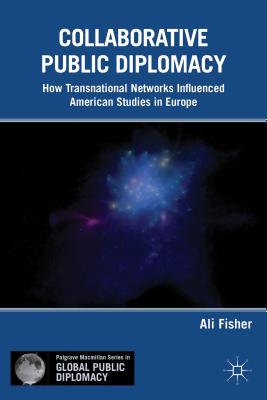 Collaborative Public Diplomacy: How Transnational Networks Influenced American Studies in Europe - Fisher, A