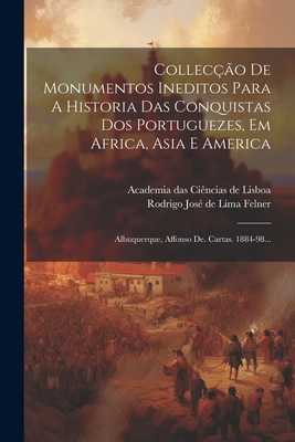 Colleco De Monumentos Ineditos Para A Historia Das Conquistas Dos Portuguezes, Em Africa, Asia E America: Albuquerque, Affonso De. Cartas. 1884-98... - Academia Das Cincias de Lisboa (Creator), and Rodrigo Jos de Lima Felner (Creator)