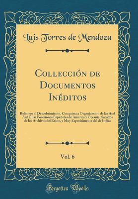 Colleccion de Documentos Ineditos , Vol. 6: Relativos al Descubrimiento, Conquista a Organizacion de las And Ant Guas Posesiones Espanolas de America y Oceania, Sacados de los Archivos del Reino, y Muy Especialmente del de Indias (Classic Reprint) - Mendoza, Luis Torres de