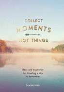 Collect Moments, Not Things: Ideas and Inspiration for Creating a Life to Remember, With Pages to Record Your Experiences