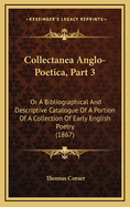 Collectanea Anglo-Poetica, Part 3: Or a Bibliographical and Descriptive Catalogue of a Portion of a Collection of Early English Poetry (1867)