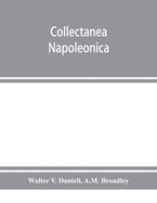 Collectanea Napoleonica; being a catalogue of the collection of autographs, historical documents, broadsides, caricatures, drawings, maps, music, portraits, naval and military costume-plates, battle scenes, views, etc., etc. relating to Napoleon I. and...