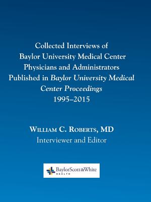 Collected Interviews of Baylor University Medical Center Physicians and Administrators Published in Baylor University Medical Center Proceedings 1995-2015 - Roberts, William C (Editor)