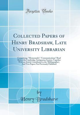 Collected Papers of Henry Bradshaw, Late University Librarian: Comprising: "memoranda"; "communications" Read Before the Cambridge Antiquarian Society; Together with an Article Contributed to the 'bibliographer', and Two Papers Not Previously Published - Bradshaw, Henry