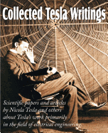Collected Tesla Writings; Scientific Papers and Articles by Tesla and Others about Tesla's Work Primarily in the Field of Electrical Engineering