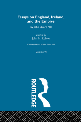 Collected Works of John Stuart Mill: VI. Essays on England, Ireland and the Empire - Robson, John M (Editor)