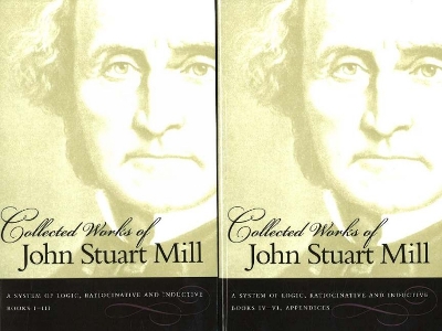 Collected Works of John Stuart Mill, Volume 7 & 8: A System of Logic, Ratiocinative & Inductive - Mill, John Stuart