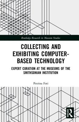 Collecting and Exhibiting Computer-Based Technology: Expert Curation at the Museums of the Smithsonian Institution - Foti, Petrina