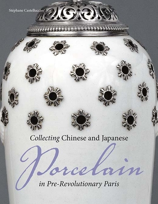Collecting Chinese and Japanese Porcelain in Pre-Revolutionary Paris - Castelluccio, Stephane