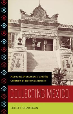 Collecting Mexico: Museums, Monuments, and the Creation of National Identity - Garrigan, Shelley E