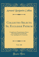 Collectio Selecta SS. Ecclesiµ Patrum, Vol. 140: Complectens Exquisitissima Opera Tum Dogmatica Et Moralia, Tum Apologetica Et Oratorum (Classic Reprint)