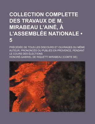 Collection Complette Des Travaux de M. Mirabeau L'Aine, A L'Assemblee Nationale, Vol. 3: Precedee de Tous Les Discours Et Ouvrages Du Meme Auteur, Prononces Ou Publies En Provence, Pendant Le Cours Des Elections (Classic Reprint) - Mirabeau, Honore-Gabriel De Riquetti De